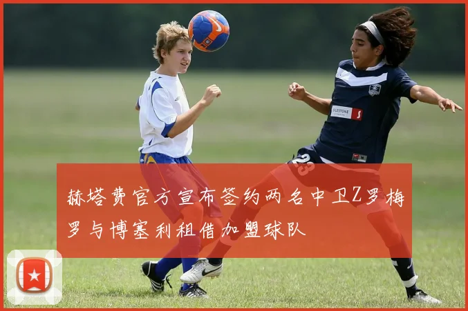 赫塔费官方宣布签约两名中卫Z罗梅罗与博塞利租借加盟球队