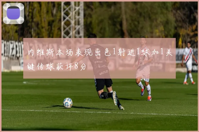 内维斯本场表现出色1射进1球加1关键传球获评8分