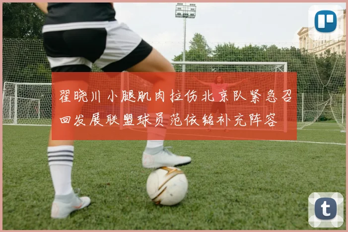 翟晓川小腿肌肉拉伤北京队紧急召回发展联盟球员范依铭补充阵容