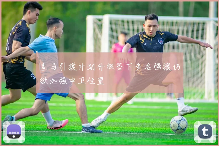皇马引援计划升级签下多名强援仍欲加强中卫位置