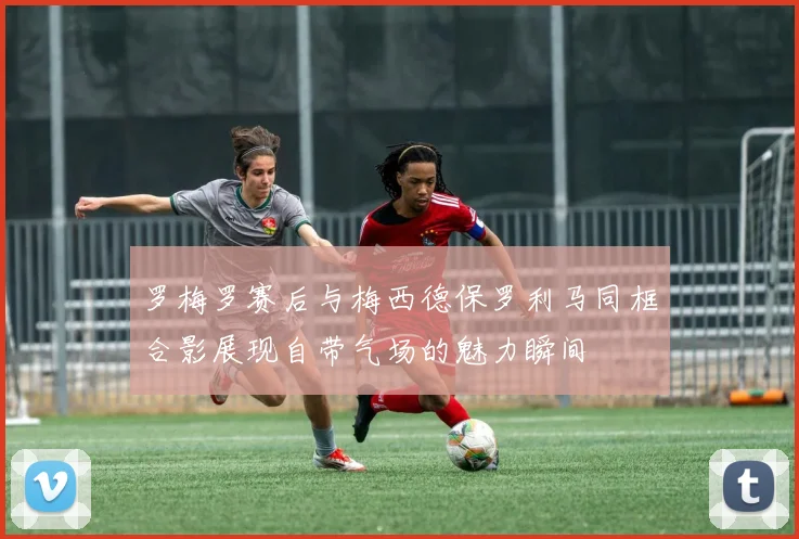 罗梅罗赛后与梅西德保罗利马同框合影展现自带气场的魅力瞬间