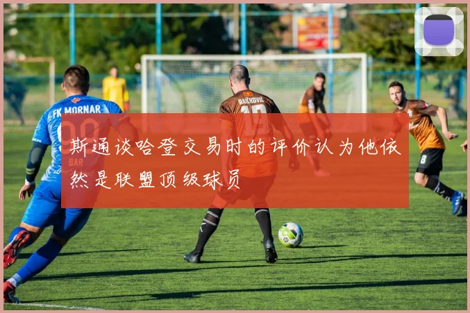 斯通谈哈登交易时的评价认为他依然是联盟顶级球员