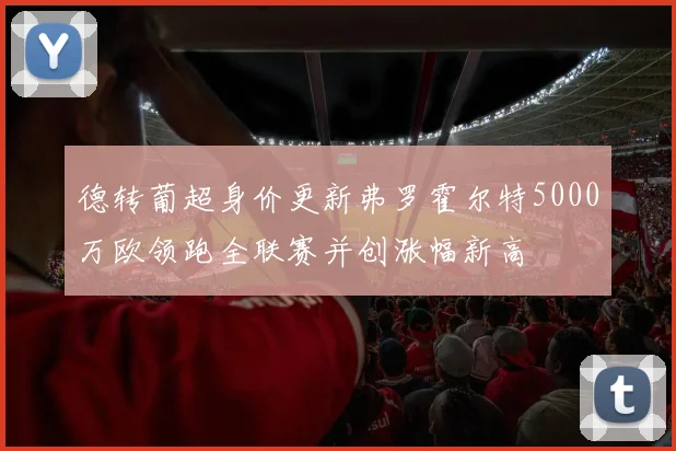 德转葡超身价更新弗罗霍尔特5000万欧领跑全联赛并创涨幅新高
