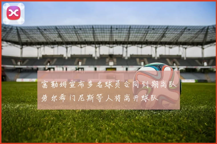 富勒姆宣布多名球员合同到期离队劳尔希门尼斯等人将离开球队