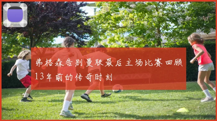 弗格森告别曼联最后主场比赛回顾13年前的传奇时刻