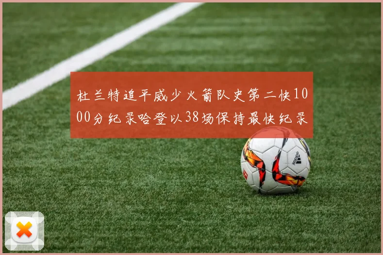 杜兰特追平威少火箭队史第二快1000分纪录哈登以38场保持最快纪录