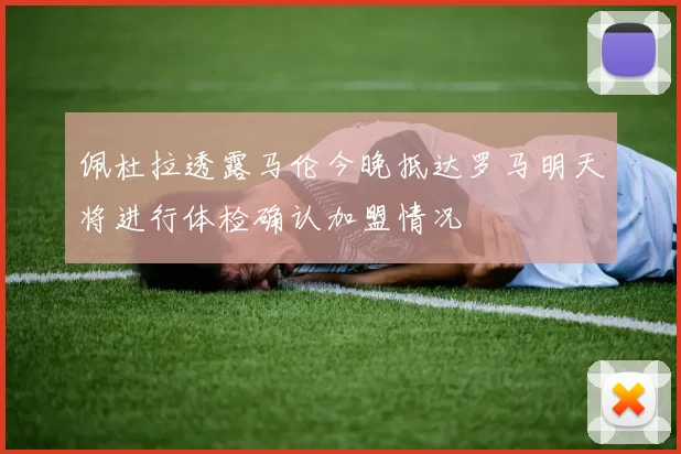 佩杜拉透露马伦今晚抵达罗马明天将进行体检确认加盟情况