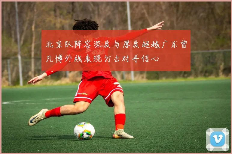 北京队阵容深度与厚度超越广东曾凡博外线表现打击对手信心