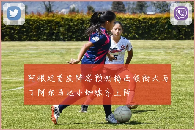 阿根廷首发阵容预测梅西领衔大马丁阿尔马达小蜘蛛齐上阵