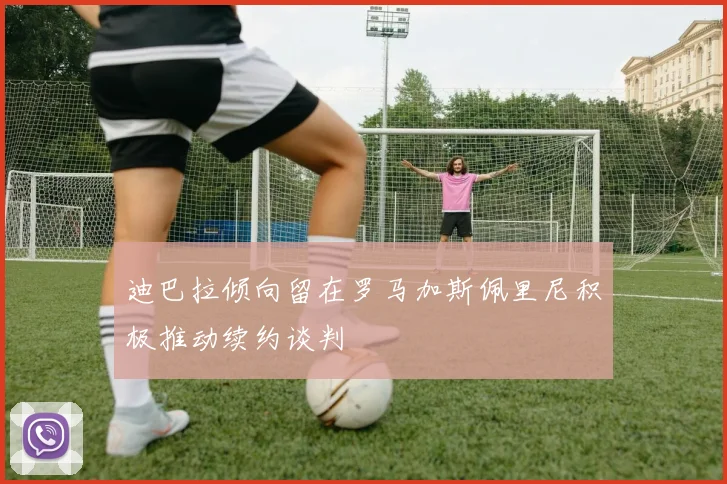 迪巴拉倾向留在罗马加斯佩里尼积极推动续约谈判