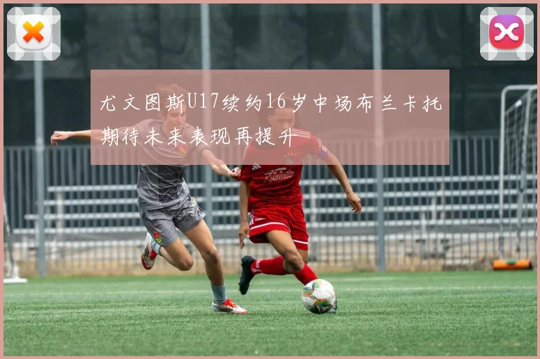 尤文图斯U17续约16岁中场布兰卡托期待未来表现再提升