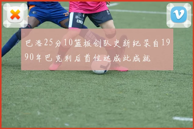 巴洛25分10篮板创队史新纪录自1990年巴克利后首位达成此成就