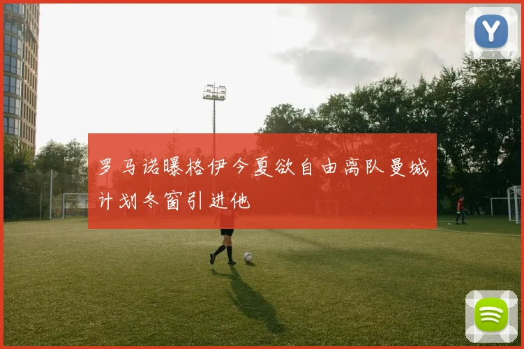 罗马诺曝格伊今夏欲自由离队曼城计划冬窗引进他