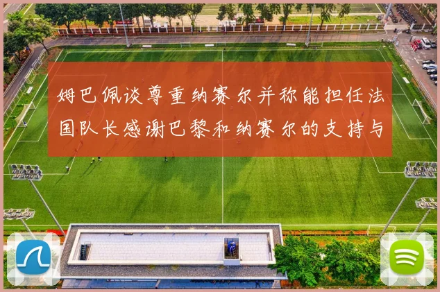 姆巴佩谈尊重纳赛尔并称能担任法国队长感谢巴黎和纳赛尔的支持与帮助