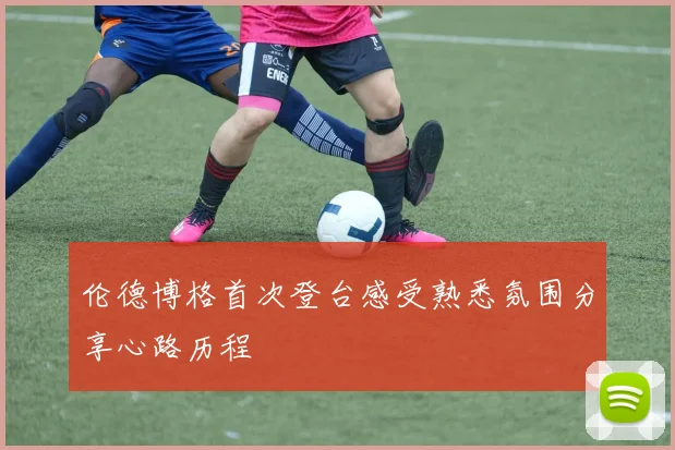 伦德博格首次登台感受熟悉氛围分享心路历程