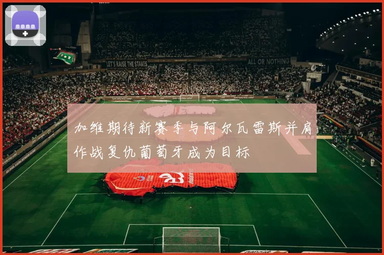加维期待新赛季与阿尔瓦雷斯并肩作战复仇葡萄牙成为目标