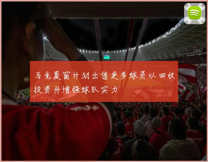 马竞夏窗计划出售更多球员以回收投资并增强球队实力