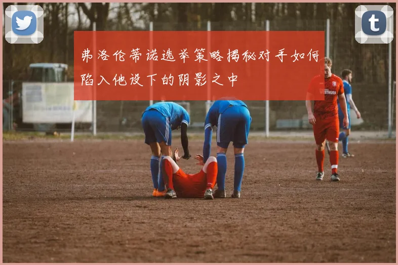 弗洛伦蒂诺选举策略揭秘对手如何陷入他设下的阴影之中