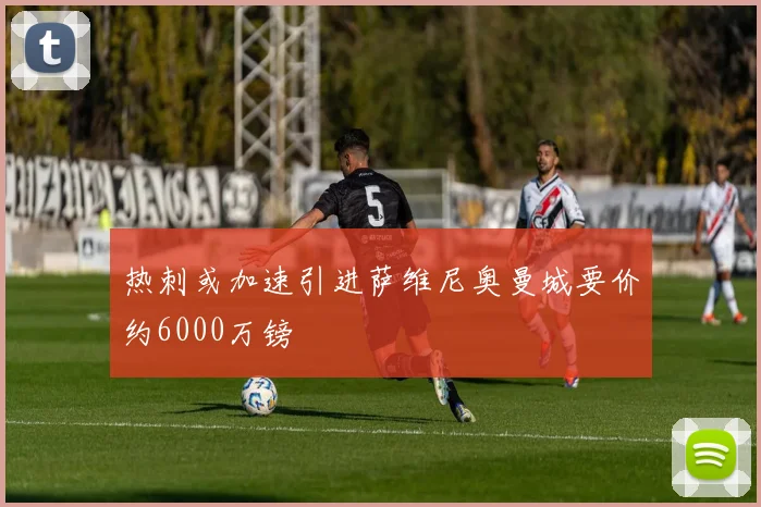 热刺或加速引进萨维尼奥曼城要价约6000万镑