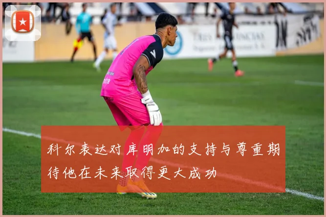科尔表达对库明加的支持与尊重期待他在未来取得更大成功