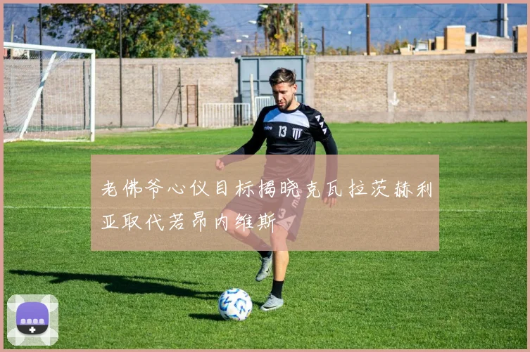 老佛爷心仪目标揭晓克瓦拉茨赫利亚取代若昂内维斯