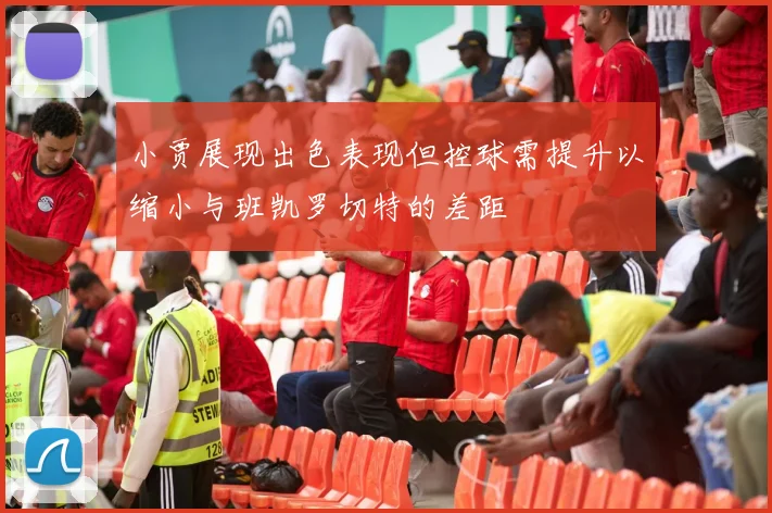小贾展现出色表现但控球需提升以缩小与班凯罗切特的差距