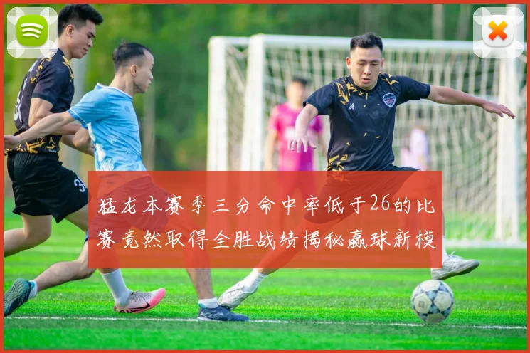 猛龙本赛季三分命中率低于26的比赛竟然取得全胜战绩揭秘赢球新模式