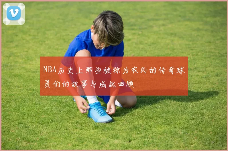 NBA历史上那些被称为农民的传奇球员们的故事与成就回顾