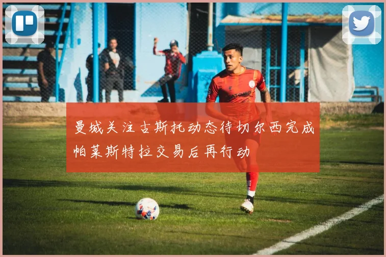曼城关注古斯托动态待切尔西完成帕莱斯特拉交易后再行动