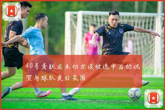 40号秀狄龙米切尔谈被选中后的祝贺与球队良好氛围