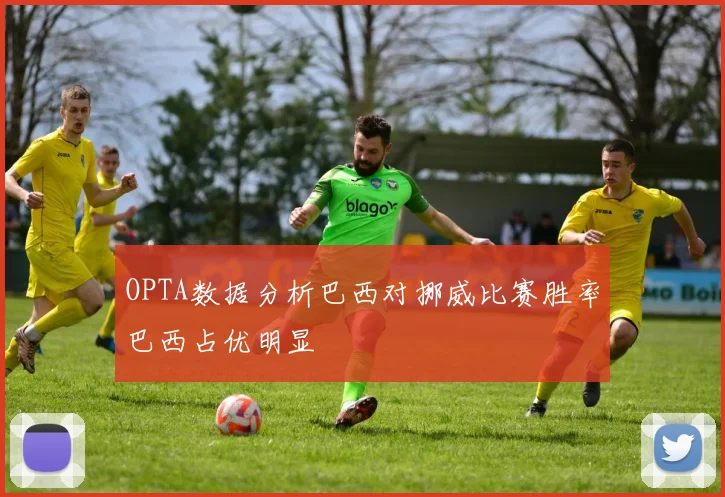 OPTA数据分析巴西对挪威比赛胜率巴西占优明显
