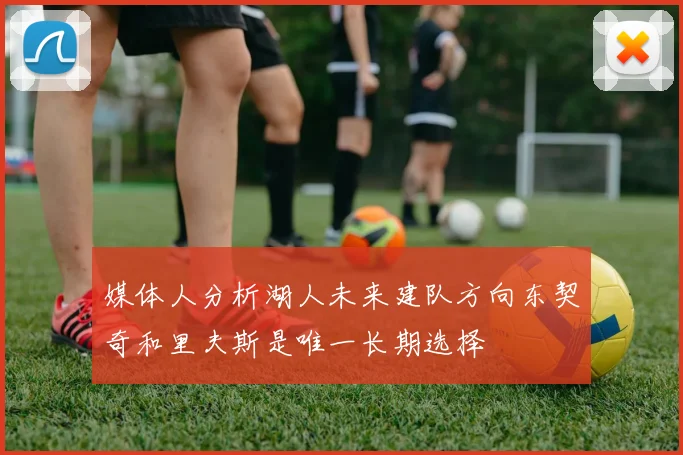 媒体人分析湖人未来建队方向东契奇和里夫斯是唯一长期选择