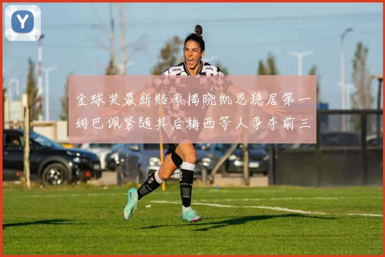 金球奖最新赔率揭晓凯恩稳居第一姆巴佩紧随其后梅西等人争夺前三名