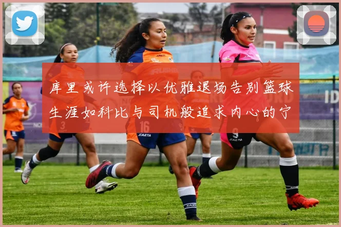 库里或许选择以优雅退场告别篮球生涯如科比与司机般追求内心的宁静