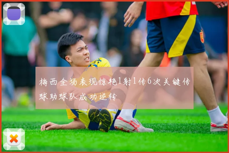 梅西全场表现惊艳1射1传6次关键传球助球队成功逆转