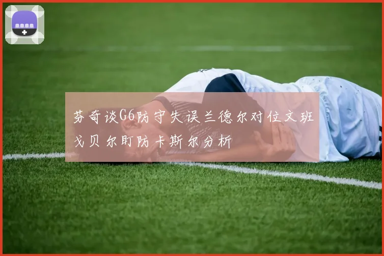 芬奇谈G6防守失误兰德尔对位文班戈贝尔盯防卡斯尔分析