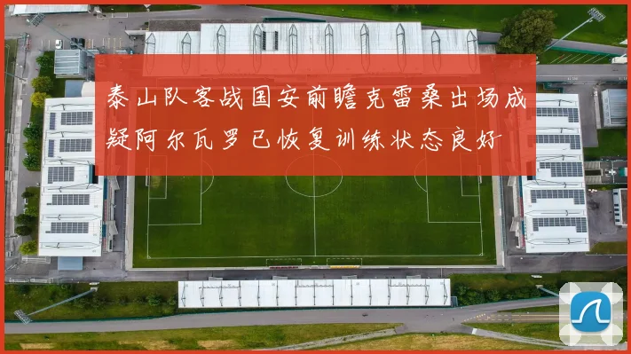 泰山队客战国安前瞻克雷桑出场成疑阿尔瓦罗已恢复训练状态良好