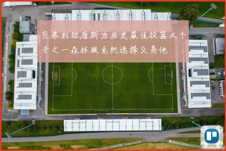 贝弗利称唐斯为历史最佳投篮大个子之一森林狼竟然选择交易他