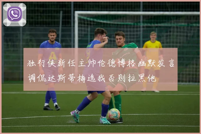 独行侠新任主帅伦德博格幽默发言调侃达斯蒂梅选我否则拉黑他
