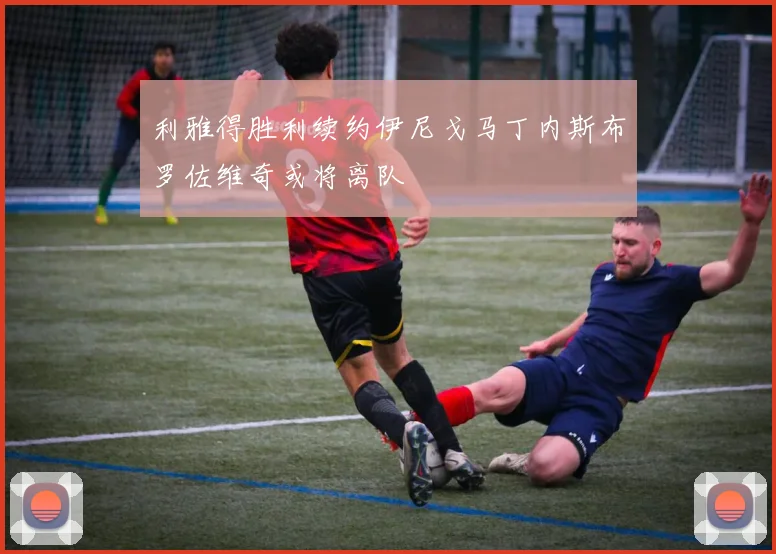 利雅得胜利续约伊尼戈马丁内斯布罗佐维奇或将离队