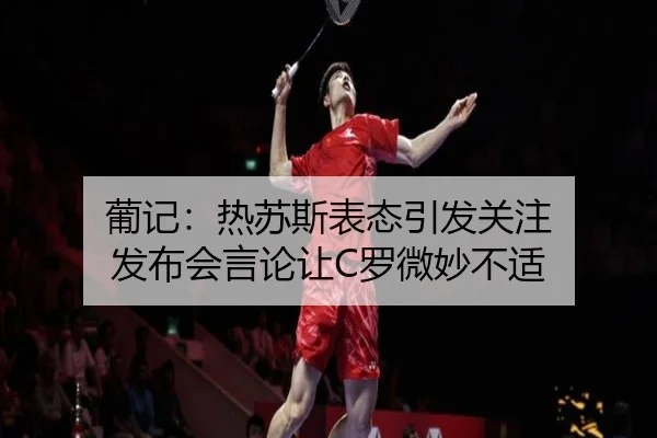 葡记:热苏斯表态引发关注 发布会言论让C罗微妙不适 - Sports